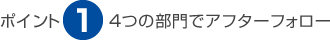 ポイント1 ４つの部門でアフターフォロー