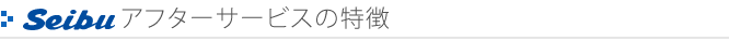 Seibuアフターサービスの特徴