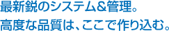 最新鋭のシステム＆管理。高度な品質は、ここで作りこむ。