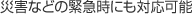 災害などの緊急時にも対応可能